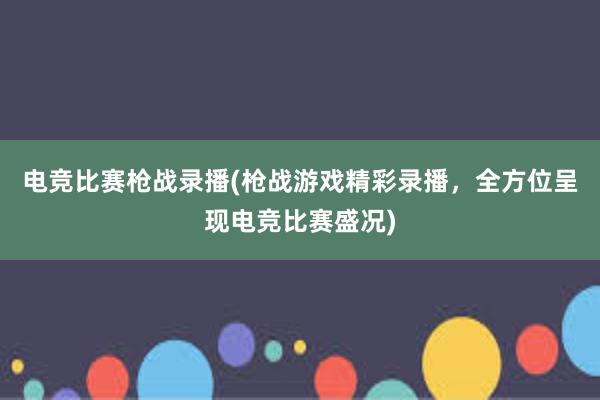 电竞比赛枪战录播(枪战游戏精彩录播，全方位呈现电竞比赛盛况)