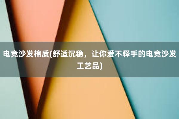 电竞沙发棉质(舒适沉稳，让你爱不释手的电竞沙发工艺品)