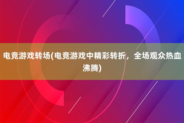 电竞游戏转场(电竞游戏中精彩转折，全场观众热血沸腾)