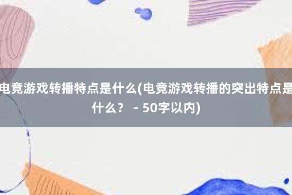 电竞游戏转播特点是什么(电竞游戏转播的突出特点是什么？ - 50字以内)