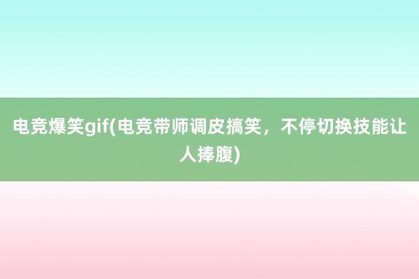 电竞爆笑gif(电竞带师调皮搞笑，不停切换技能让人捧腹)