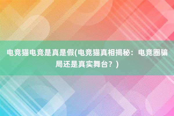 电竞猫电竞是真是假(电竞猫真相揭秘：电竞圈骗局还是真实舞台？)