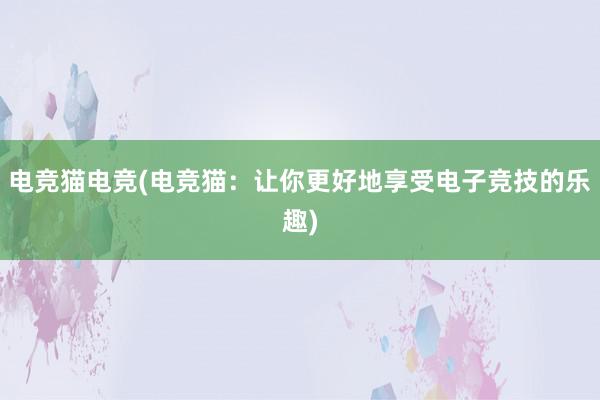 电竞猫电竞(电竞猫：让你更好地享受电子竞技的乐趣)