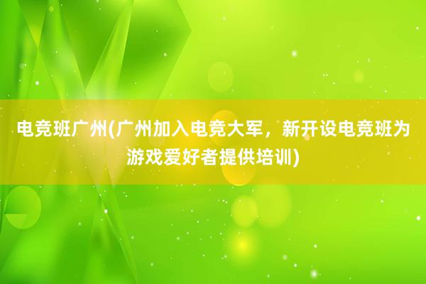 电竞班广州(广州加入电竞大军，新开设电竞班为游戏爱好者提供培训)