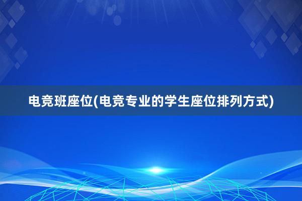 电竞班座位(电竞专业的学生座位排列方式)