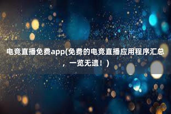 电竞直播免费app(免费的电竞直播应用程序汇总，一览无遗！)