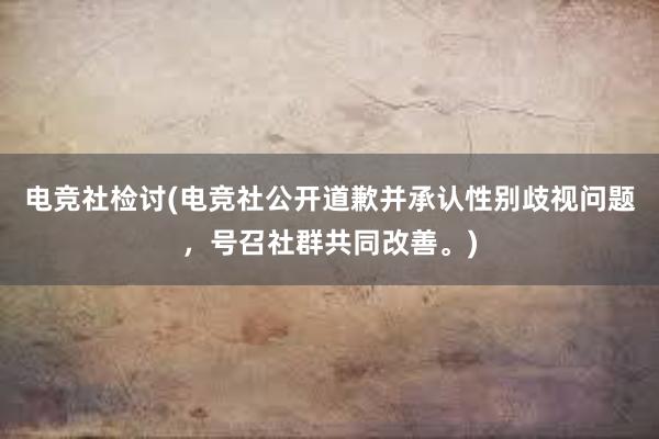 电竞社检讨(电竞社公开道歉并承认性别歧视问题，号召社群共同改善。)