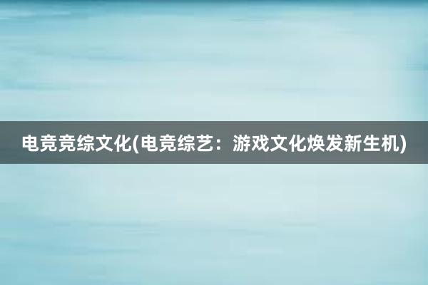 电竞竞综文化(电竞综艺：游戏文化焕发新生机)