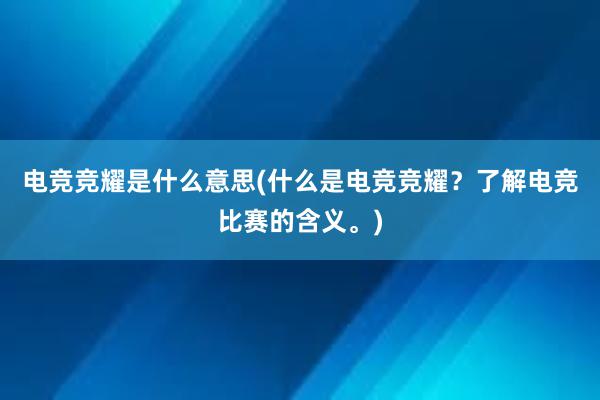 电竞竞耀是什么意思(什么是电竞竞耀？了解电竞比赛的含义。)