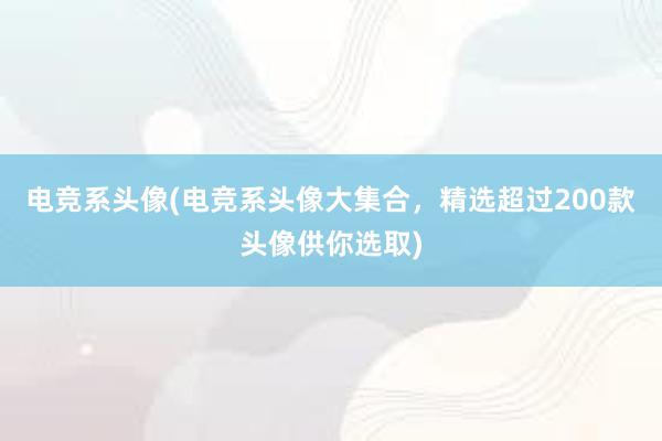 电竞系头像(电竞系头像大集合，精选超过200款头像供你选取)