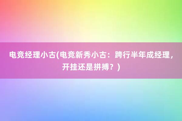 电竞经理小古(电竞新秀小古：跨行半年成经理，开挂还是拼搏？)