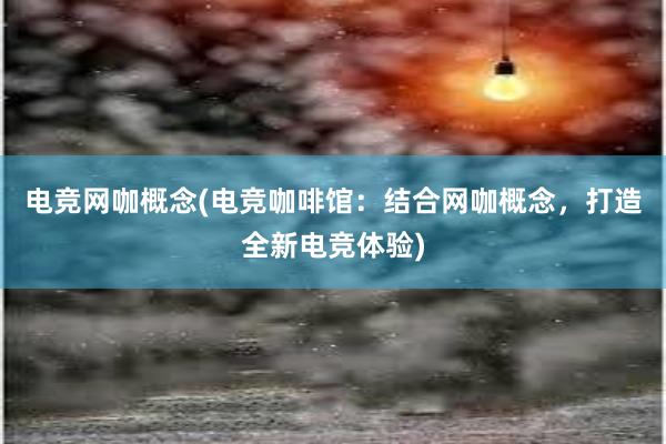 电竞网咖概念(电竞咖啡馆：结合网咖概念，打造全新电竞体验)