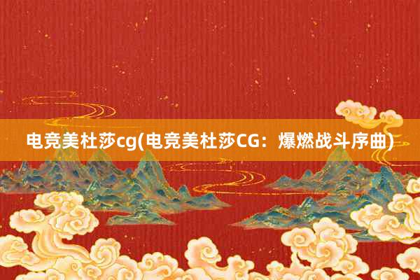 电竞美杜莎cg(电竞美杜莎CG：爆燃战斗序曲)