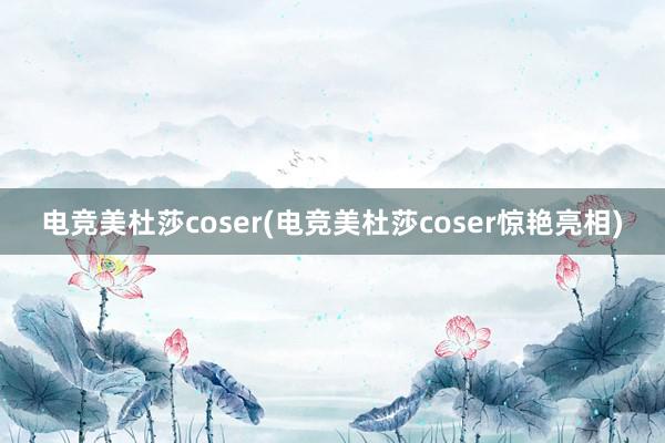 电竞美杜莎coser(电竞美杜莎coser惊艳亮相)