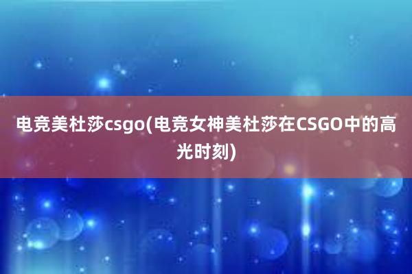 电竞美杜莎csgo(电竞女神美杜莎在CSGO中的高光时刻)