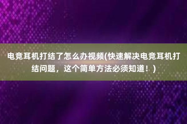 电竞耳机打结了怎么办视频(快速解决电竞耳机打结问题，这个简单方法必须知道！)