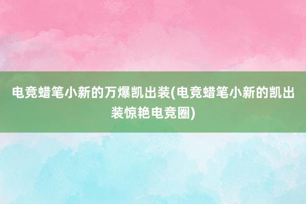 电竞蜡笔小新的万爆凯出装(电竞蜡笔小新的凯出装惊艳电竞圈)