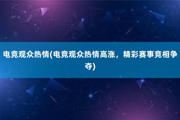 电竞观众热情(电竞观众热情高涨，精彩赛事竞相争夺)