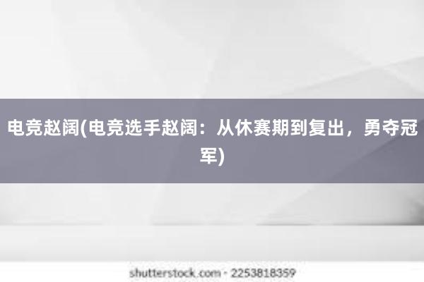 电竞赵阔(电竞选手赵阔：从休赛期到复出，勇夺冠军)