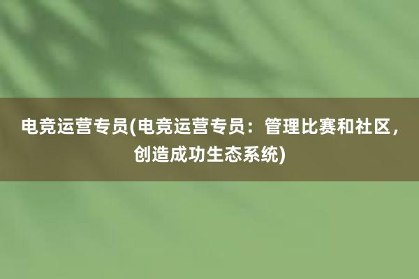 电竞运营专员(电竞运营专员：管理比赛和社区，创造成功生态系统)