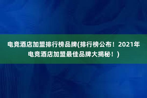 电竞酒店加盟排行榜品牌(排行榜公布！2021年电竞酒店加盟最佳品牌大揭秘！)