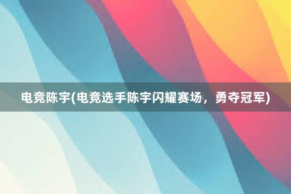 电竞陈宇(电竞选手陈宇闪耀赛场，勇夺冠军)