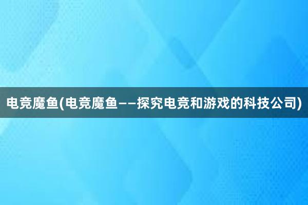 电竞魔鱼(电竞魔鱼——探究电竞和游戏的科技公司)