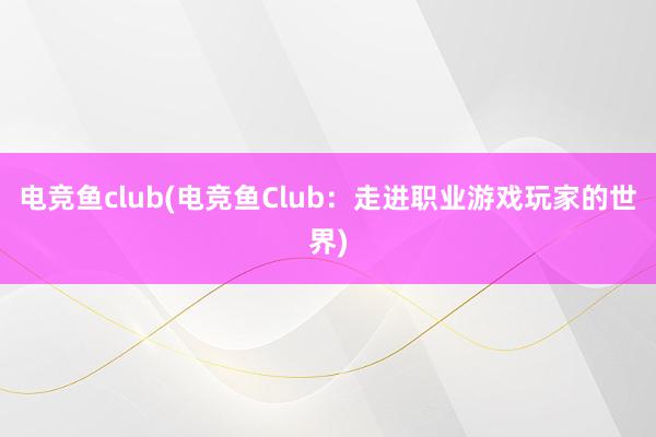 电竞鱼club(电竞鱼Club：走进职业游戏玩家的世界)