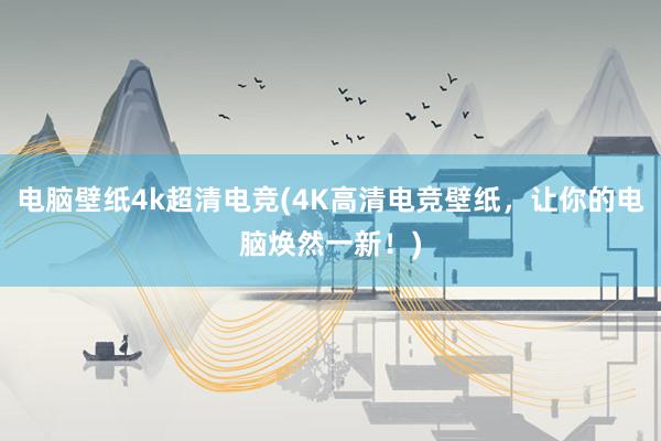 电脑壁纸4k超清电竞(4K高清电竞壁纸，让你的电脑焕然一新！)