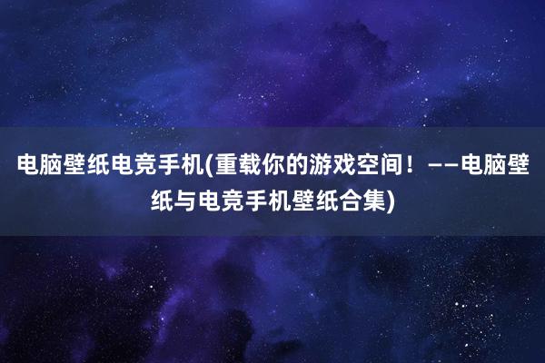 电脑壁纸电竞手机(重载你的游戏空间！——电脑壁纸与电竞手机壁纸合集)