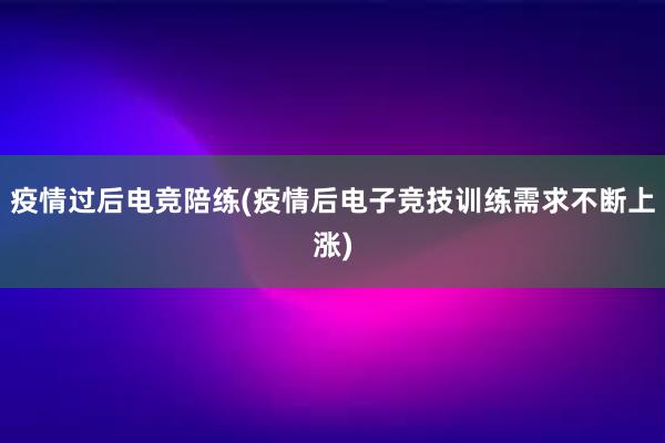 疫情过后电竞陪练(疫情后电子竞技训练需求不断上涨)