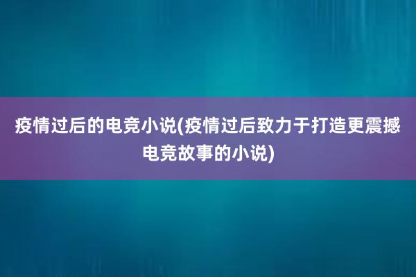 疫情过后的电竞小说(疫情过后致力于打造更震撼电竞故事的小说)