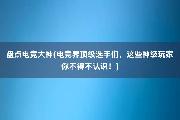 盘点电竞大神(电竞界顶级选手们，这些神级玩家你不得不认识！)