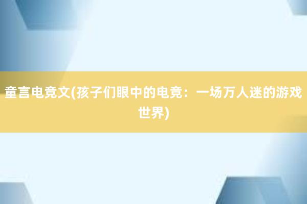 童言电竞文(孩子们眼中的电竞：一场万人迷的游戏世界)