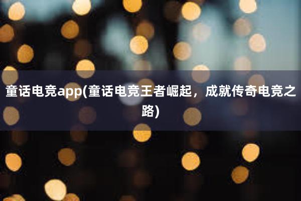 童话电竞app(童话电竞王者崛起，成就传奇电竞之路)