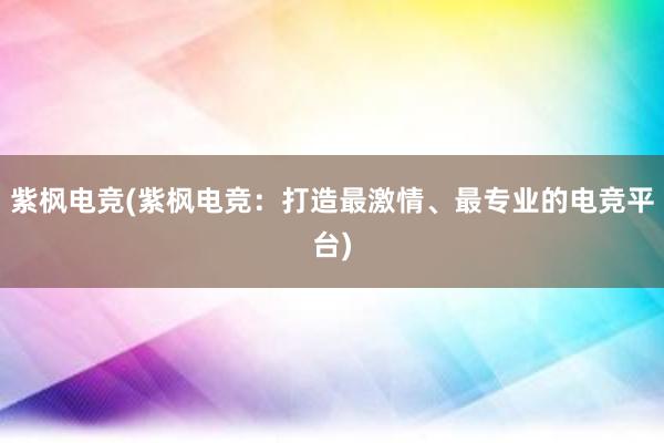 紫枫电竞(紫枫电竞：打造最激情、最专业的电竞平台)