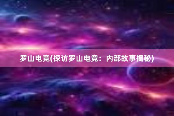 罗山电竞(探访罗山电竞：内部故事揭秘)