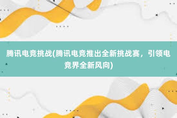 腾讯电竞挑战(腾讯电竞推出全新挑战赛，引领电竞界全新风向)