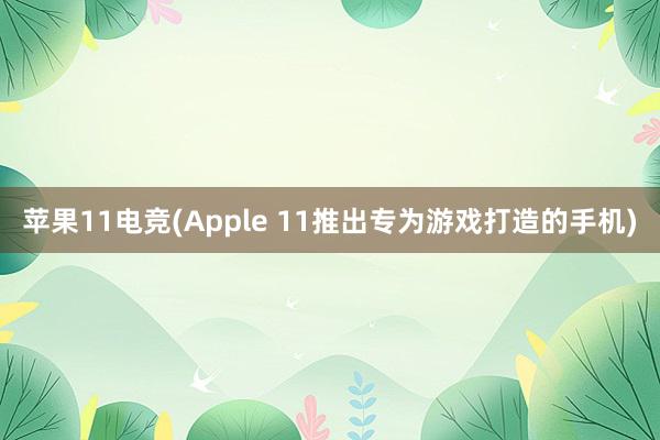 苹果11电竞(Apple 11推出专为游戏打造的手机)