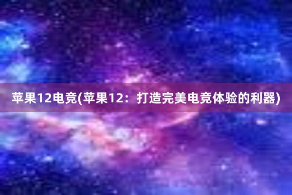 苹果12电竞(苹果12：打造完美电竞体验的利器)