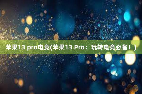 苹果13 pro电竞(苹果13 Pro：玩转电竞必备！)