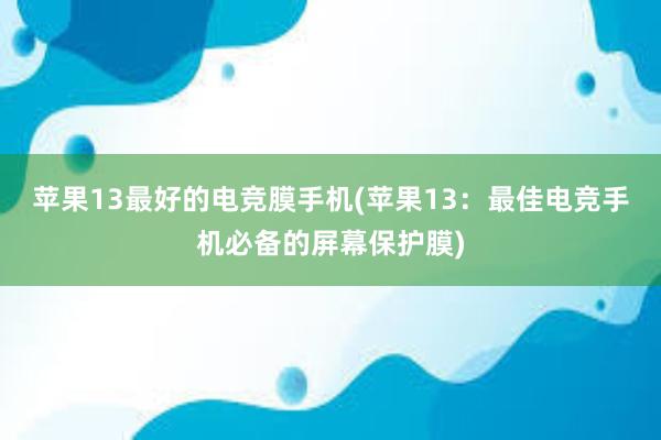 苹果13最好的电竞膜手机(苹果13：最佳电竞手机必备的屏幕保护膜)