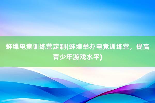 蚌埠电竞训练营定制(蚌埠举办电竞训练营，提高青少年游戏水平)