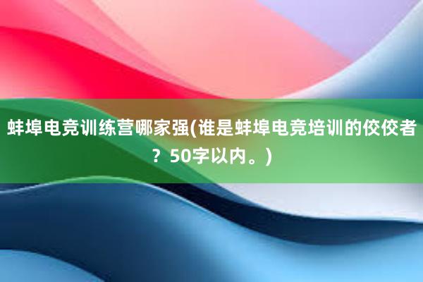 蚌埠电竞训练营哪家强(谁是蚌埠电竞培训的佼佼者？50字以内。)