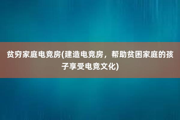 贫穷家庭电竞房(建造电竞房，帮助贫困家庭的孩子享受电竞文化)