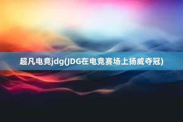 超凡电竞jdg(JDG在电竞赛场上扬威夺冠)