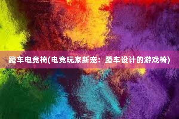 蹬车电竞椅(电竞玩家新宠：蹬车设计的游戏椅)