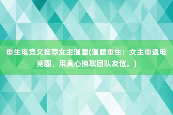 重生电竞文推荐女主温暖(温暖重生：女主重返电竞圈，用真心换取团队友谊。)