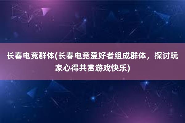 长春电竞群体(长春电竞爱好者组成群体，探讨玩家心得共赏游戏快乐)