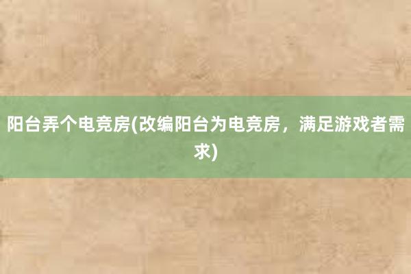 阳台弄个电竞房(改编阳台为电竞房，满足游戏者需求)